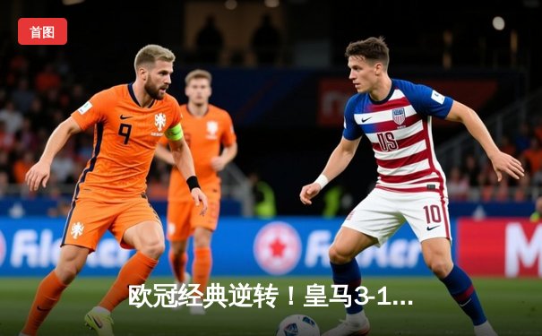 欧冠经典逆转！皇马3-1淘汰曼城，本泽马点射双响导演奇迹之夜