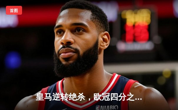 皇马逆转绝杀，欧冠四分之一决赛首回合惊险取胜