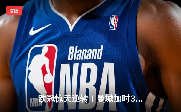 欧冠惊天逆转！曼城加时3-2绝杀拜仁，哈兰德双响定乾坤