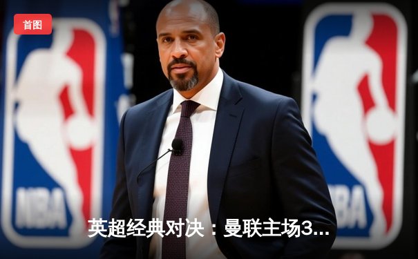 英超经典对决：曼联主场3-2惊险逆转利物浦，B费梅开二度闪耀全场