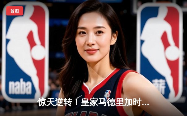 惊天逆转！皇家马德里加时绝杀曼城，欧冠半决赛上演进球盛宴