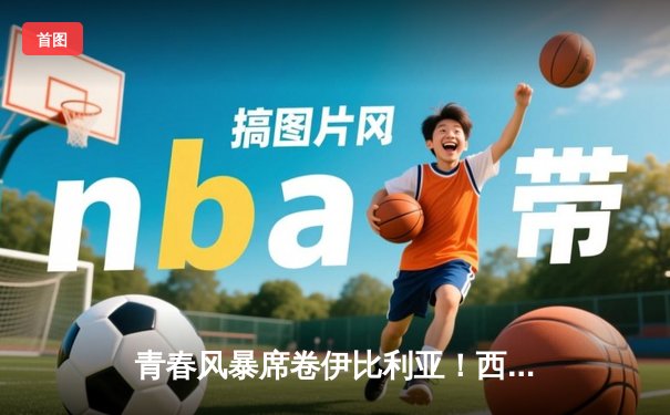 青春风暴席卷伊比利亚！西班牙5-3克罗地亚上演进球盛宴