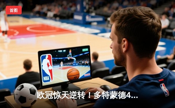 欧冠惊天逆转！多特蒙德4-2马竞挺进四强，菲尔克鲁格制胜球定乾坤