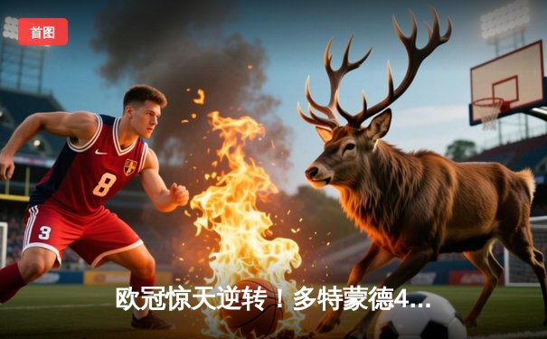 欧冠惊天逆转！多特蒙德4-2淘汰马竞，萨比策传射建功