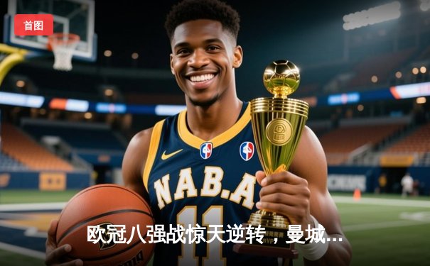 欧冠八强战惊天逆转，曼城主场4-3险胜皇家马德里