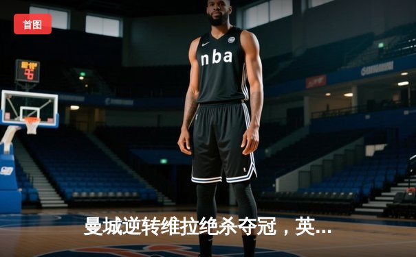 曼城逆转维拉绝杀夺冠，英超十年传奇落幕