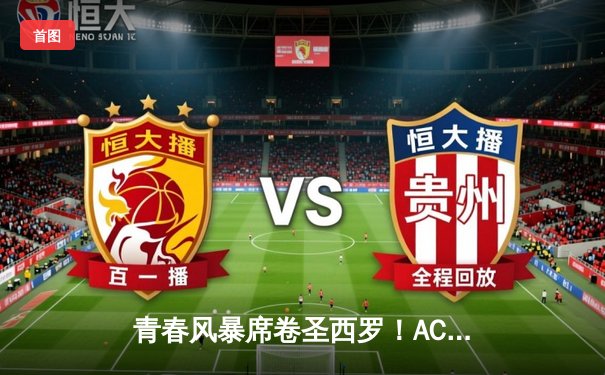 青春风暴席卷圣西罗！AC米兰3-1逆转多特蒙德，普利西奇传射建功