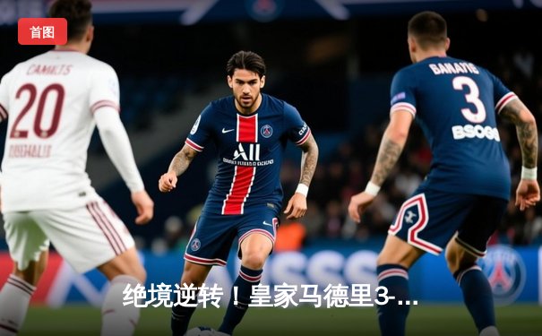 绝境逆转！皇家马德里3-1力克拜仁慕尼黑，维尼修斯双响锁定欧冠决赛席位