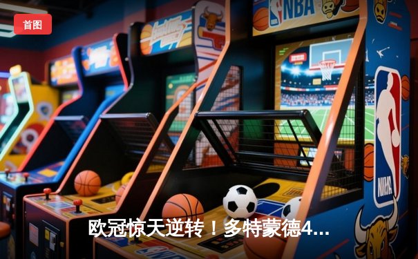 欧冠惊天逆转！多特蒙德4-2马竞总分5-4晋级，萨比策传射定乾坤