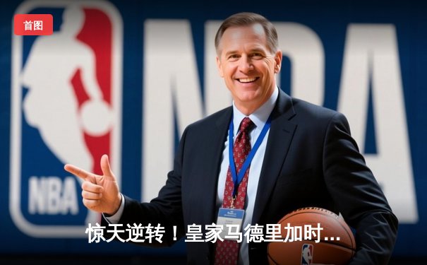 惊天逆转！皇家马德里加时鏖战3-2淘汰曼城晋级欧冠四强