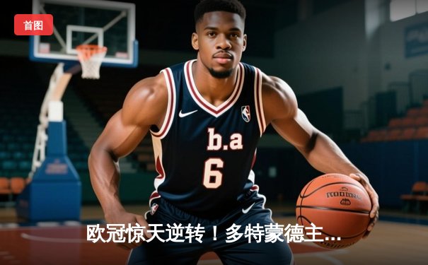 欧冠惊天逆转！多特蒙德主场3-2力克巴黎，罗伊斯替补建功导演胜利