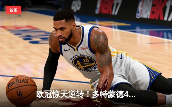 欧冠惊天逆转！多特蒙德4-2绝杀马竞，萨比策传射建功锁定决赛席位