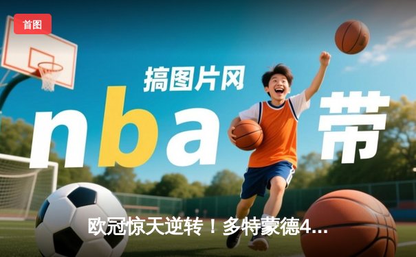 欧冠惊天逆转！多特蒙德4-2绝杀马竞，萨比策传射建功