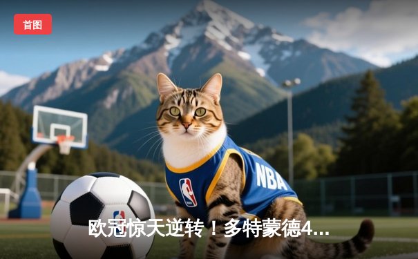 欧冠惊天逆转！多特蒙德4-2马竞总分5-4晋级四强，萨比策传射定乾坤