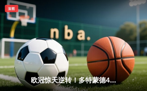 欧冠惊天逆转！多特蒙德4-2绝杀马竞，萨比策传射建功