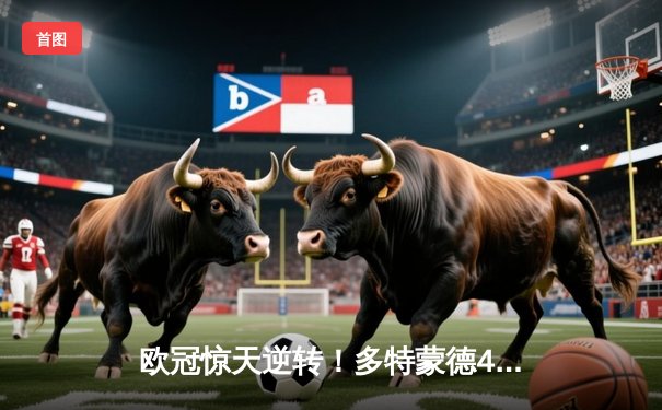 欧冠惊天逆转！多特蒙德4-2马竞总分5-4晋级四强，萨比策传射定乾坤