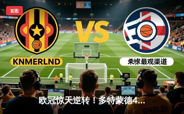 欧冠惊天逆转！多特蒙德4-2马竞总分5-4晋级四强，萨比策传射定乾坤